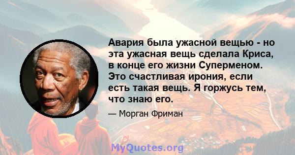 Авария была ужасной вещью - но эта ужасная вещь сделала Криса, в конце его жизни Суперменом. Это счастливая ирония, если есть такая вещь. Я горжусь тем, что знаю его.