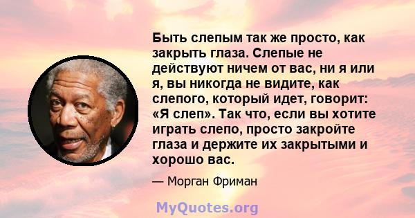 Быть слепым так же просто, как закрыть глаза. Слепые не действуют ничем от вас, ни я или я, вы никогда не видите, как слепого, который идет, говорит: «Я слеп». Так что, если вы хотите играть слепо, просто закройте глаза 