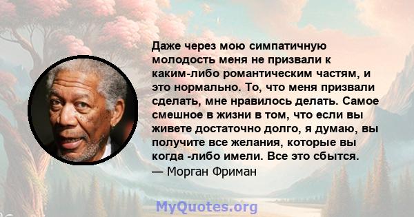 Даже через мою симпатичную молодость меня не призвали к каким-либо романтическим частям, и это нормально. То, что меня призвали сделать, мне нравилось делать. Самое смешное в жизни в том, что если вы живете достаточно