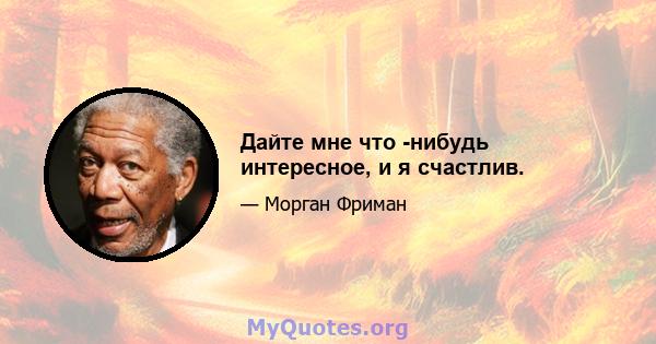 Дайте мне что -нибудь интересное, и я счастлив.