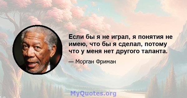 Если бы я не играл, я понятия не имею, что бы я сделал, потому что у меня нет другого таланта.