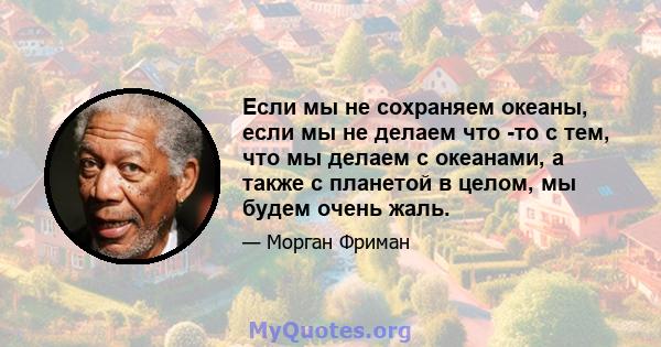 Если мы не сохраняем океаны, если мы не делаем что -то с тем, что мы делаем с океанами, а также с планетой в целом, мы будем очень жаль.