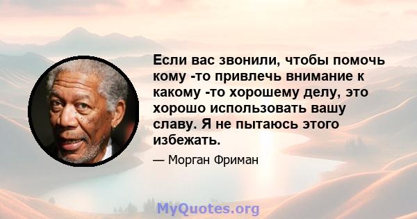 Если вас звонили, чтобы помочь кому -то привлечь внимание к какому -то хорошему делу, это хорошо использовать вашу славу. Я не пытаюсь этого избежать.