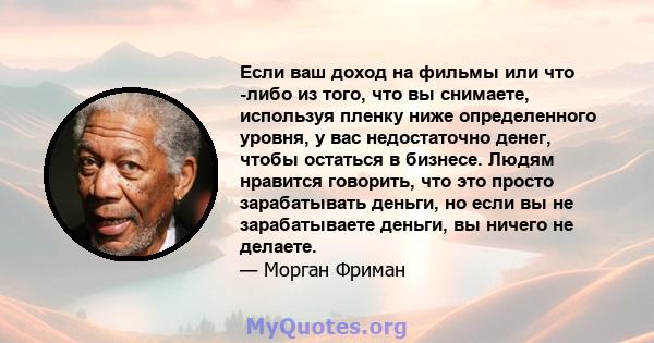 Если ваш доход на фильмы или что -либо из того, что вы снимаете, используя пленку ниже определенного уровня, у вас недостаточно денег, чтобы остаться в бизнесе. Людям нравится говорить, что это просто зарабатывать