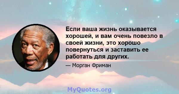 Если ваша жизнь оказывается хорошей, и вам очень повезло в своей жизни, это хорошо повернуться и заставить ее работать для других.