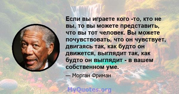 Если вы играете кого -то, кто не вы, то вы можете представить, что вы тот человек. Вы можете почувствовать, что он чувствует, двигаясь так, как будто он движется, выглядит так, как будто он выглядит - в вашем