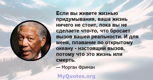 Если вы живете жизнью придумывания, ваша жизнь ничего не стоит, пока вы не сделаете что-то, что бросает вызов вашей реальности. И для меня, плавание по открытому океану - настоящий вызов, потому что это жизнь или смерть.