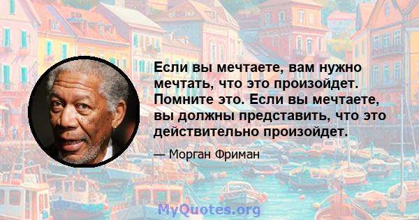 Если вы мечтаете, вам нужно мечтать, что это произойдет. Помните это. Если вы мечтаете, вы должны представить, что это действительно произойдет.