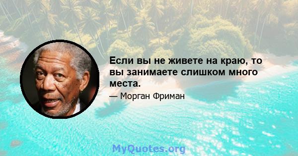 Если вы не живете на краю, то вы занимаете слишком много места.