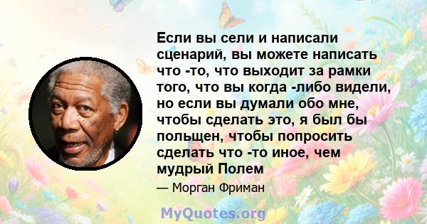 Если вы сели и написали сценарий, вы можете написать что -то, что выходит за рамки того, что вы когда -либо видели, но если вы думали обо мне, чтобы сделать это, я был бы польщен, чтобы попросить сделать что -то иное,