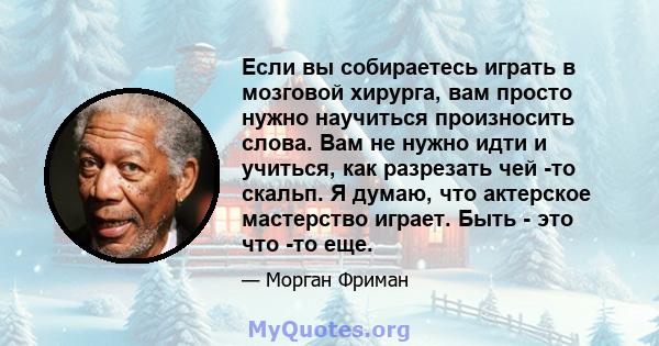 Если вы собираетесь играть в мозговой хирурга, вам просто нужно научиться произносить слова. Вам не нужно идти и учиться, как разрезать чей -то скальп. Я думаю, что актерское мастерство играет. Быть - это что -то еще.