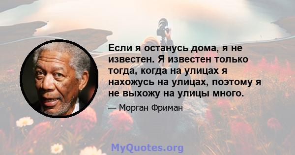 Если я останусь дома, я не известен. Я известен только тогда, когда на улицах я нахожусь на улицах, поэтому я не выхожу на улицы много.