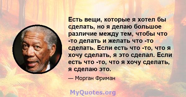 Есть вещи, которые я хотел бы сделать, но я делаю большое различие между тем, чтобы что -то делать и желать что -то сделать. Если есть что -то, что я хочу сделать, я это сделал. Если есть что -то, что я хочу сделать, я