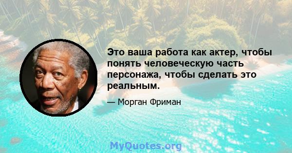 Это ваша работа как актер, чтобы понять человеческую часть персонажа, чтобы сделать это реальным.