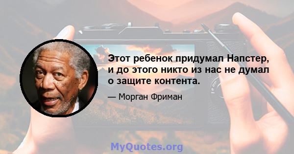 Этот ребенок придумал Напстер, и до этого никто из нас не думал о защите контента.