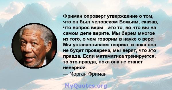 Фриман опроверг утверждение о том, что он был человеком Божьим, сказав, что вопрос веры - это то, во что вы на самом деле верите. Мы берем многое из того, о чем говорим в науке о вере; Мы устанавливаем теорию, и пока