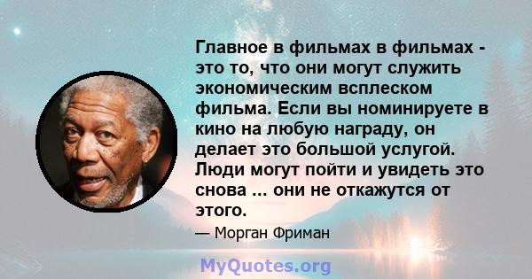 Главное в фильмах в фильмах - это то, что они могут служить экономическим всплеском фильма. Если вы номинируете в кино на любую награду, он делает это большой услугой. Люди могут пойти и увидеть это снова ... они не