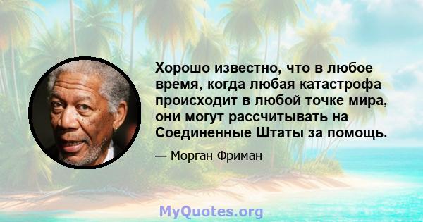 Хорошо известно, что в любое время, когда любая катастрофа происходит в любой точке мира, они могут рассчитывать на Соединенные Штаты за помощь.