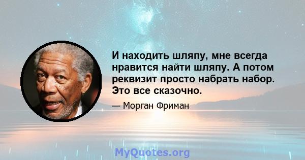 И находить шляпу, мне всегда нравится найти шляпу. А потом реквизит просто набрать набор. Это все сказочно.