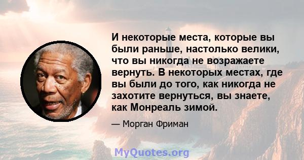 И некоторые места, которые вы были раньше, настолько велики, что вы никогда не возражаете вернуть. В некоторых местах, где вы были до того, как никогда не захотите вернуться, вы знаете, как Монреаль зимой.