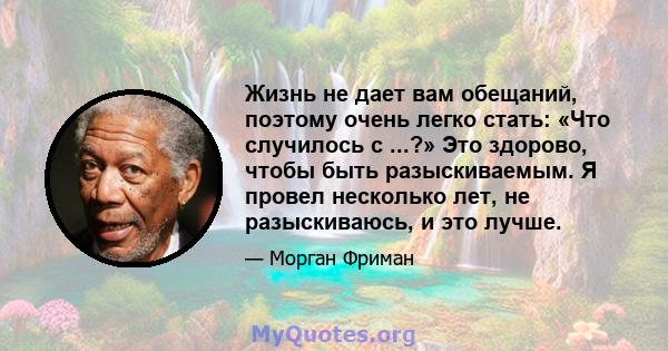 Жизнь не дает вам обещаний, поэтому очень легко стать: «Что случилось с ...?» Это здорово, чтобы быть разыскиваемым. Я провел несколько лет, не разыскиваюсь, и это лучше.