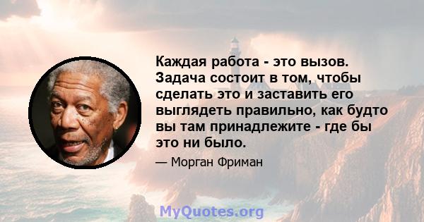 Каждая работа - это вызов. Задача состоит в том, чтобы сделать это и заставить его выглядеть правильно, как будто вы там принадлежите - где бы это ни было.