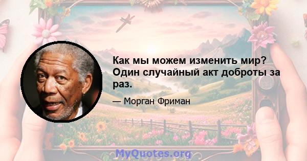 Как мы можем изменить мир? Один случайный акт доброты за раз.