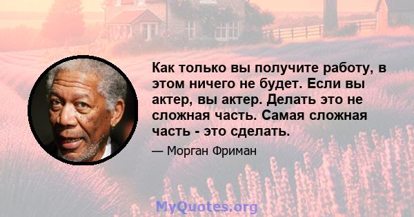 Как только вы получите работу, в этом ничего не будет. Если вы актер, вы актер. Делать это не сложная часть. Самая сложная часть - это сделать.