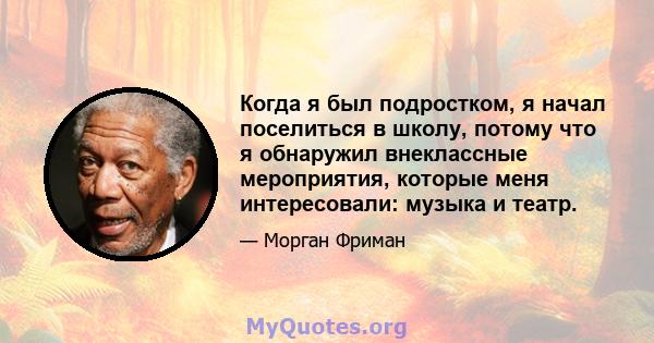 Когда я был подростком, я начал поселиться в школу, потому что я обнаружил внеклассные мероприятия, которые меня интересовали: музыка и театр.