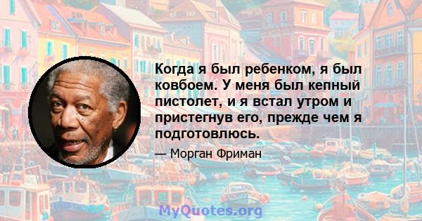 Когда я был ребенком, я был ковбоем. У меня был кепный пистолет, и я встал утром и пристегнув его, прежде чем я подготовлюсь.