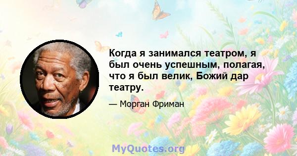 Когда я занимался театром, я был очень успешным, полагая, что я был велик, Божий дар театру.