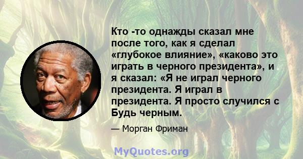 Кто -то однажды сказал мне после того, как я сделал «глубокое влияние», «каково это играть в черного президента», и я сказал: «Я не играл черного президента. Я играл в президента. Я просто случился с Будь черным.