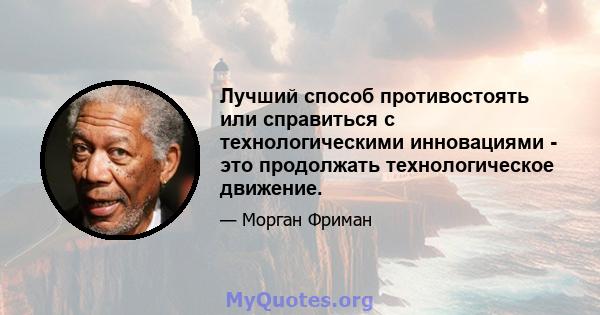 Лучший способ противостоять или справиться с технологическими инновациями - это продолжать технологическое движение.