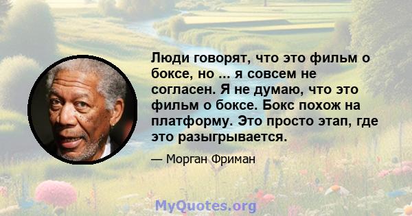 Люди говорят, что это фильм о боксе, но ... я совсем не согласен. Я не думаю, что это фильм о боксе. Бокс похож на платформу. Это просто этап, где это разыгрывается.