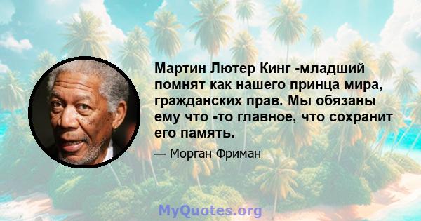 Мартин Лютер Кинг -младший помнят как нашего принца мира, гражданских прав. Мы обязаны ему что -то главное, что сохранит его память.