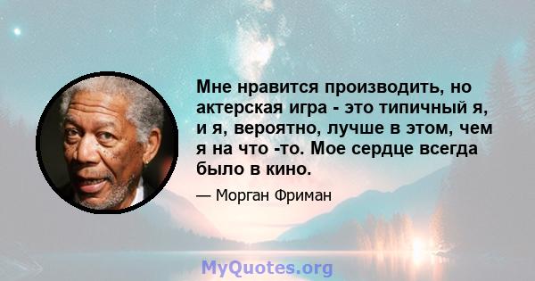 Мне нравится производить, но актерская игра - это типичный я, и я, вероятно, лучше в этом, чем я на что -то. Мое сердце всегда было в кино.