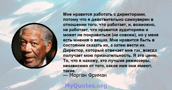 Мне нравится работать с директорами, потому что я действительно самоуверен в отношении того, что работает, и, возможно, не работает, что нравится аудиториям и может не понравиться (не совсем), но у меня есть мнения о