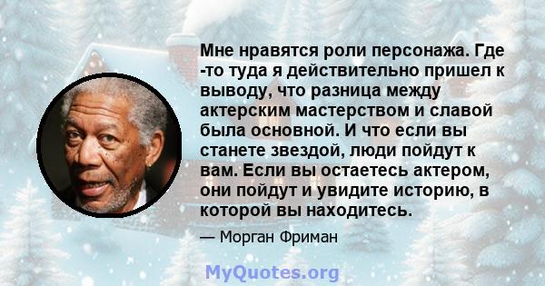 Мне нравятся роли персонажа. Где -то туда я действительно пришел к выводу, что разница между актерским мастерством и славой была основной. И что если вы станете звездой, люди пойдут к вам. Если вы остаетесь актером, они 