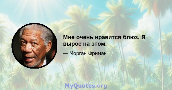 Мне очень нравится блюз. Я вырос на этом.