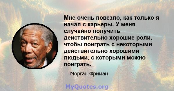 Мне очень повезло, как только я начал с карьеры. У меня случайно получить действительно хорошие роли, чтобы поиграть с некоторыми действительно хорошими людьми, с которыми можно поиграть.