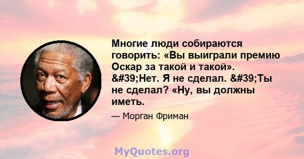 Многие люди собираются говорить: «Вы выиграли премию Оскар за такой и такой». 'Нет. Я не сделал. 'Ты не сделал? «Ну, вы должны иметь.