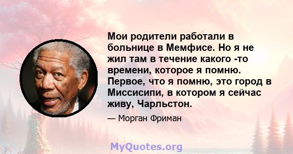 Мои родители работали в больнице в Мемфисе. Но я не жил там в течение какого -то времени, которое я помню. Первое, что я помню, это город в Миссисипи, в котором я сейчас живу, Чарльстон.