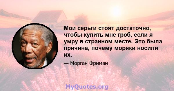 Мои серьги стоят достаточно, чтобы купить мне гроб, если я умру в странном месте. Это была причина, почему моряки носили их.