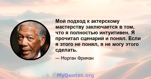 Мой подход к актерскому мастерству заключается в том, что я полностью интуитивен. Я прочитал сценарий и понял. Если я этого не понял, я не могу этого сделать.