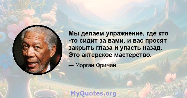 Мы делаем упражнение, где кто -то сидит за вами, и вас просят закрыть глаза и упасть назад. Это актерское мастерство.