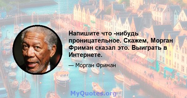 Напишите что -нибудь проницательное. Скажем, Морган Фриман сказал это. Выиграть в Интернете.