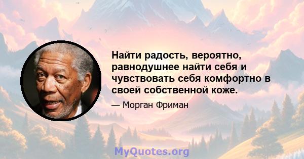 Найти радость, вероятно, равнодушнее найти себя и чувствовать себя комфортно в своей собственной коже.