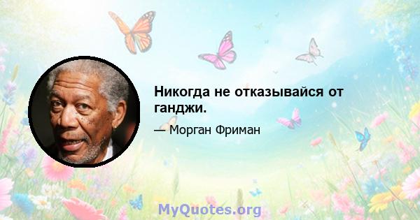 Никогда не отказывайся от ганджи.