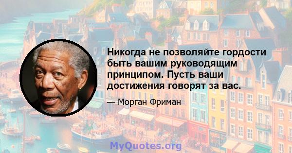 Никогда не позволяйте гордости быть вашим руководящим принципом. Пусть ваши достижения говорят за вас.