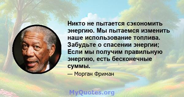 Никто не пытается сэкономить энергию. Мы пытаемся изменить наше использование топлива. Забудьте о спасении энергии; Если мы получим правильную энергию, есть бесконечные суммы.